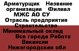 Арматурщик › Название организации ­ Филиал МЖС АО СУ-155 › Отрасль предприятия ­ Строительство › Минимальный оклад ­ 45 000 - Все города Работа » Вакансии   . Нижегородская обл.